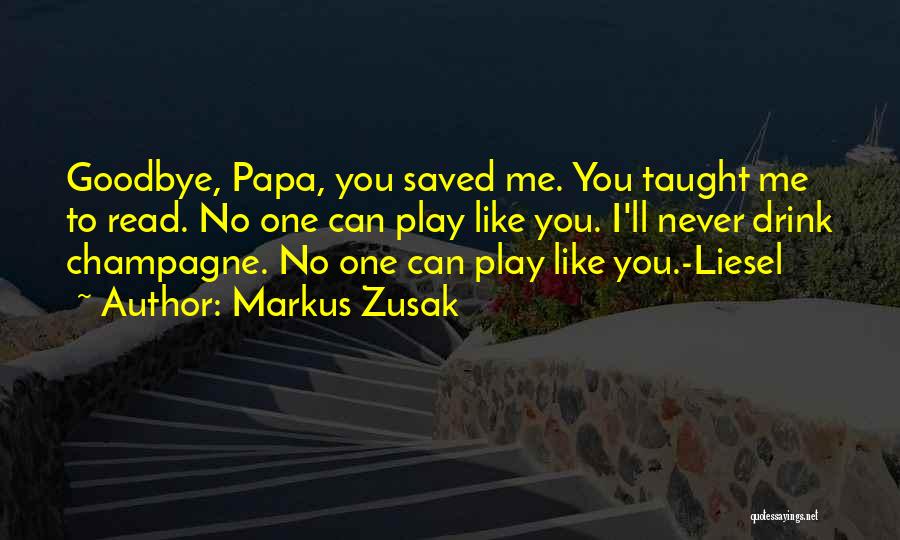 Markus Zusak Quotes: Goodbye, Papa, You Saved Me. You Taught Me To Read. No One Can Play Like You. I'll Never Drink Champagne.