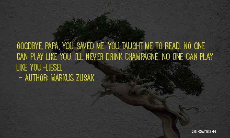 Markus Zusak Quotes: Goodbye, Papa, You Saved Me. You Taught Me To Read. No One Can Play Like You. I'll Never Drink Champagne.