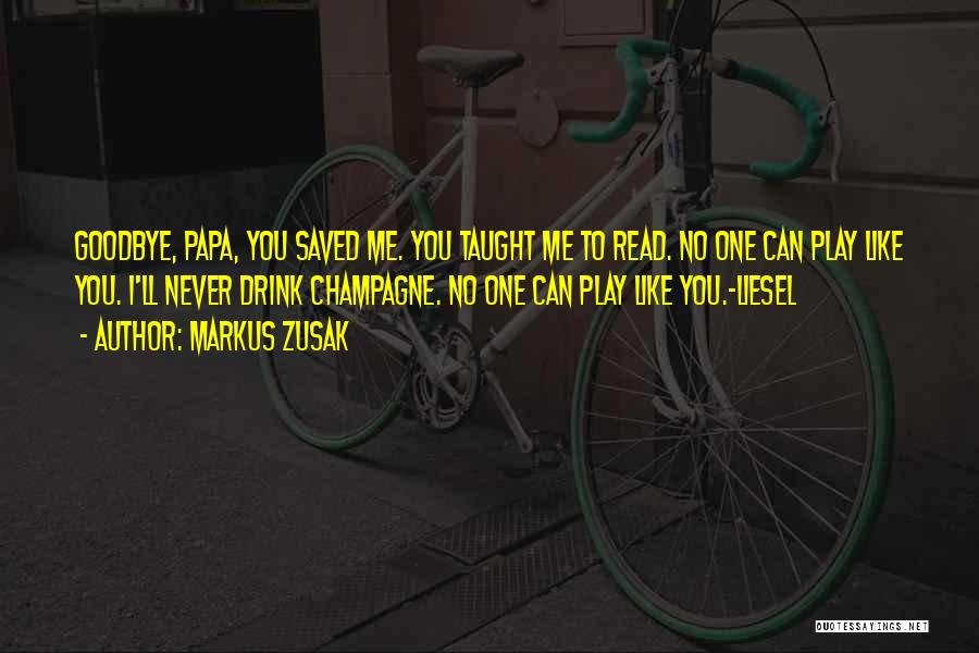 Markus Zusak Quotes: Goodbye, Papa, You Saved Me. You Taught Me To Read. No One Can Play Like You. I'll Never Drink Champagne.