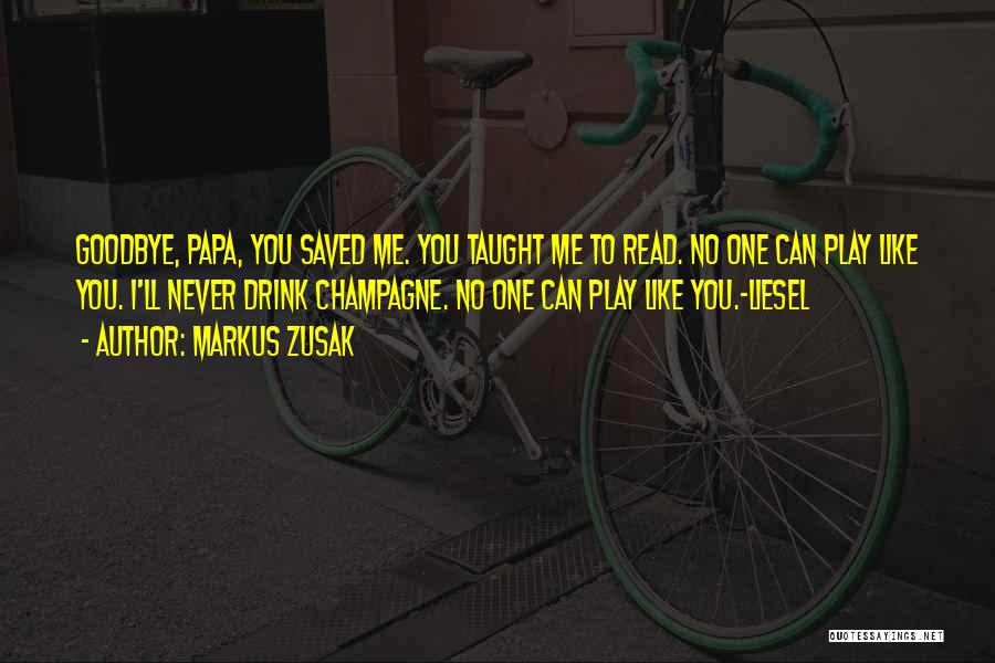 Markus Zusak Quotes: Goodbye, Papa, You Saved Me. You Taught Me To Read. No One Can Play Like You. I'll Never Drink Champagne.