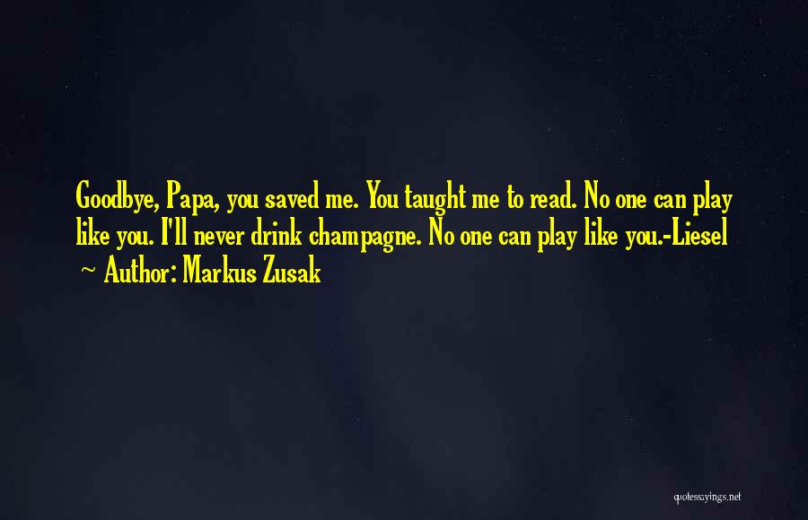 Markus Zusak Quotes: Goodbye, Papa, You Saved Me. You Taught Me To Read. No One Can Play Like You. I'll Never Drink Champagne.