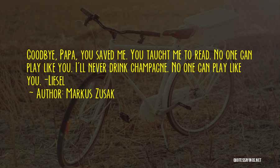 Markus Zusak Quotes: Goodbye, Papa, You Saved Me. You Taught Me To Read. No One Can Play Like You. I'll Never Drink Champagne.