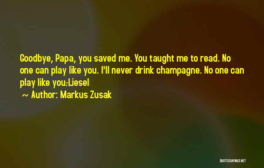 Markus Zusak Quotes: Goodbye, Papa, You Saved Me. You Taught Me To Read. No One Can Play Like You. I'll Never Drink Champagne.