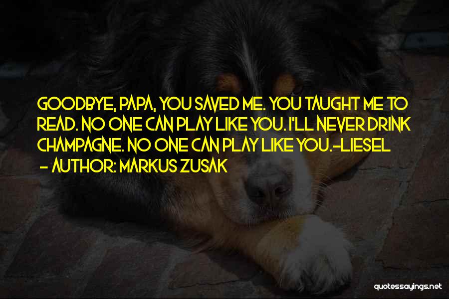 Markus Zusak Quotes: Goodbye, Papa, You Saved Me. You Taught Me To Read. No One Can Play Like You. I'll Never Drink Champagne.