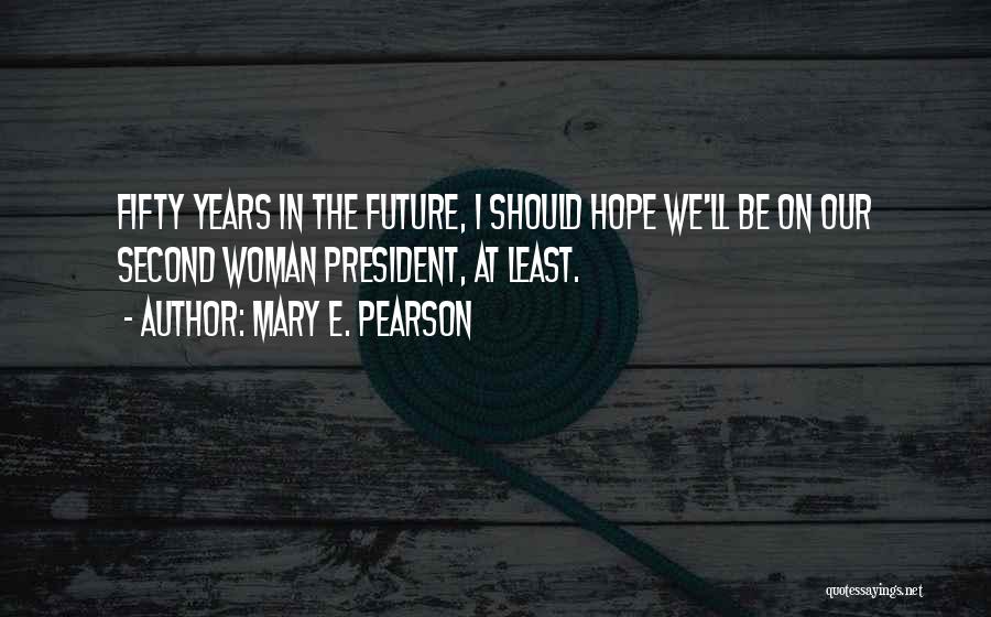 Mary E. Pearson Quotes: Fifty Years In The Future, I Should Hope We'll Be On Our Second Woman President, At Least.