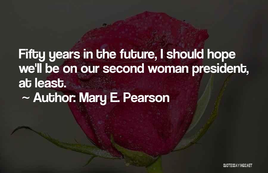 Mary E. Pearson Quotes: Fifty Years In The Future, I Should Hope We'll Be On Our Second Woman President, At Least.