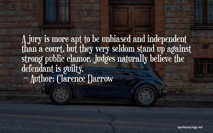 Clarence Darrow Quotes: A Jury Is More Apt To Be Unbiased And Independent Than A Court, But They Very Seldom Stand Up Against