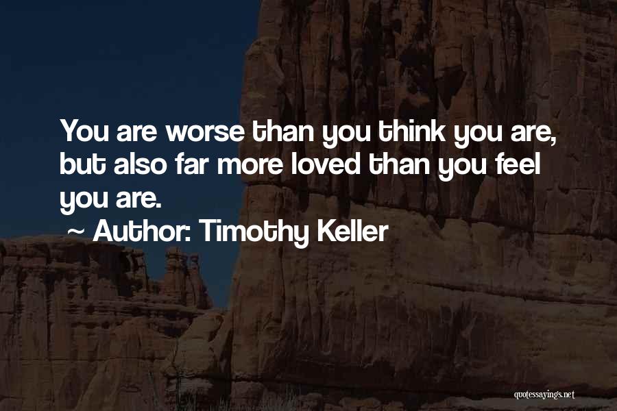 Timothy Keller Quotes: You Are Worse Than You Think You Are, But Also Far More Loved Than You Feel You Are.