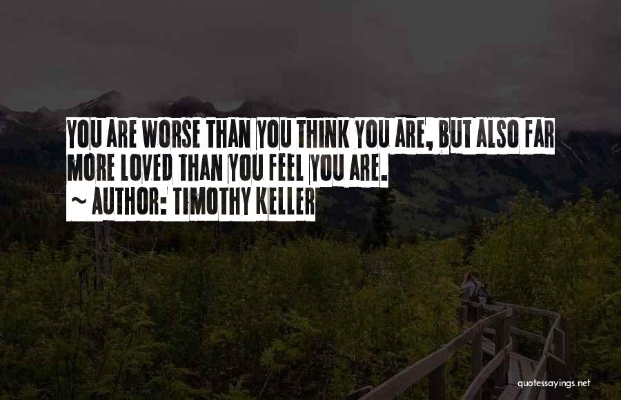 Timothy Keller Quotes: You Are Worse Than You Think You Are, But Also Far More Loved Than You Feel You Are.