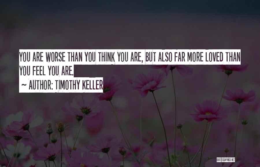 Timothy Keller Quotes: You Are Worse Than You Think You Are, But Also Far More Loved Than You Feel You Are.