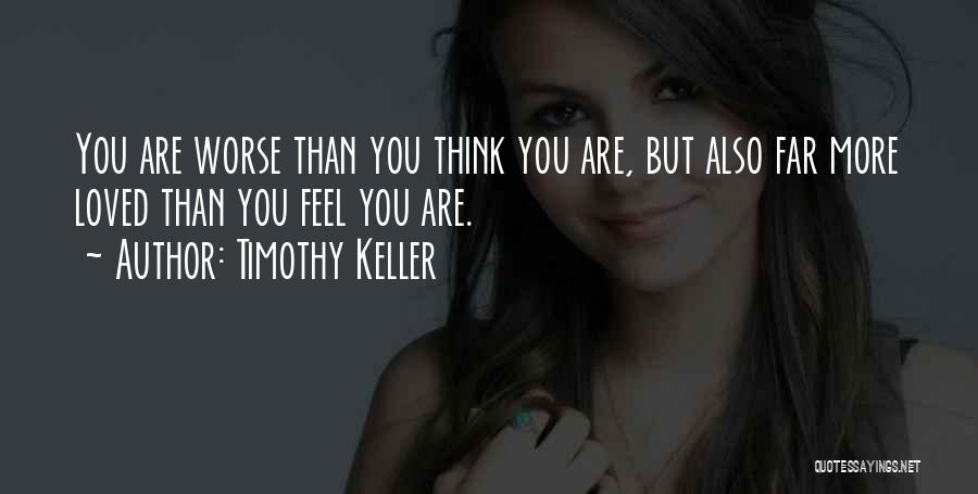 Timothy Keller Quotes: You Are Worse Than You Think You Are, But Also Far More Loved Than You Feel You Are.