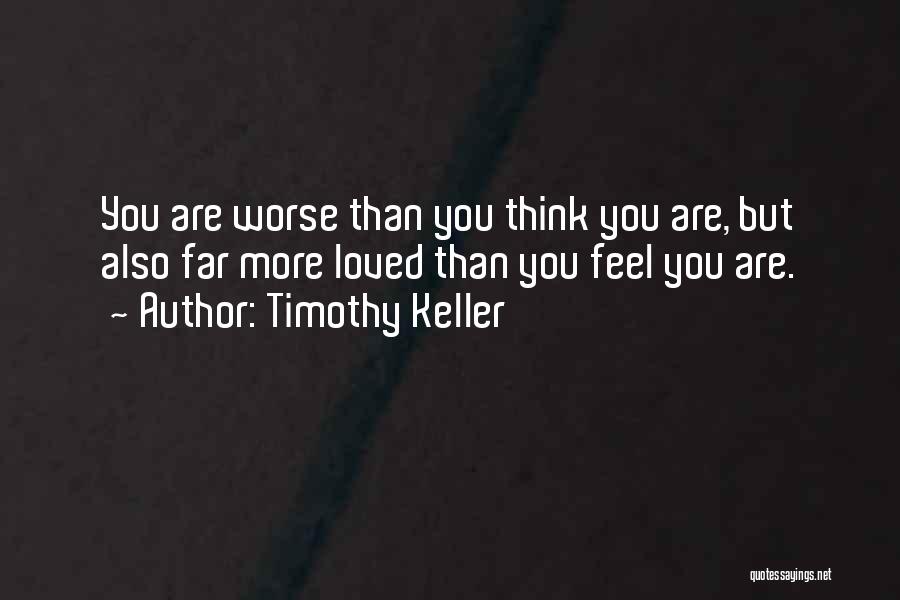 Timothy Keller Quotes: You Are Worse Than You Think You Are, But Also Far More Loved Than You Feel You Are.