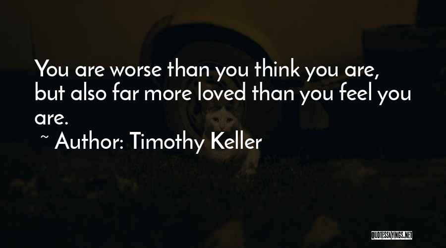 Timothy Keller Quotes: You Are Worse Than You Think You Are, But Also Far More Loved Than You Feel You Are.