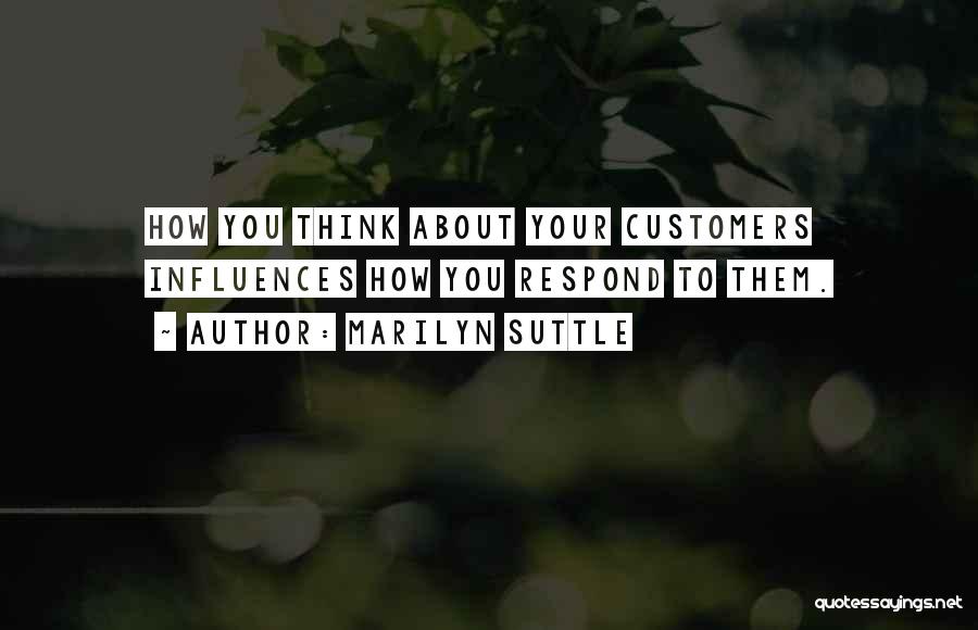 Marilyn Suttle Quotes: How You Think About Your Customers Influences How You Respond To Them.