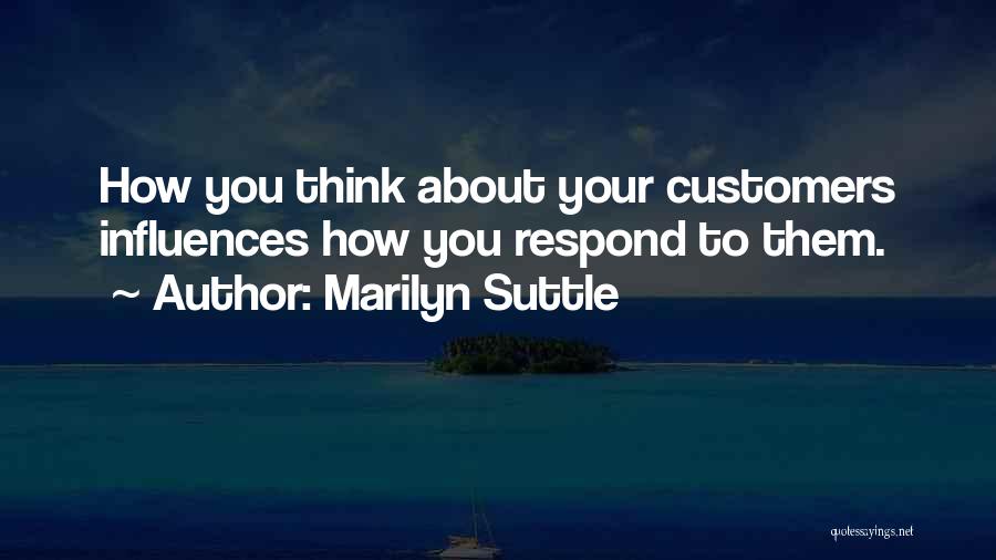 Marilyn Suttle Quotes: How You Think About Your Customers Influences How You Respond To Them.
