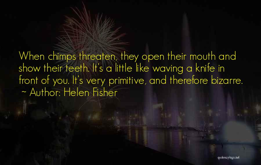 Helen Fisher Quotes: When Chimps Threaten, They Open Their Mouth And Show Their Teeth. It's A Little Like Waving A Knife In Front