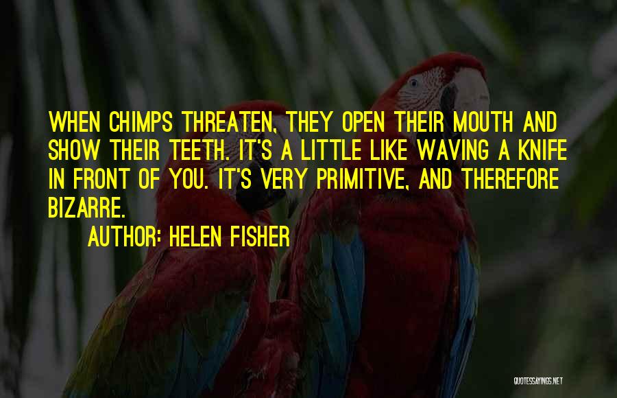 Helen Fisher Quotes: When Chimps Threaten, They Open Their Mouth And Show Their Teeth. It's A Little Like Waving A Knife In Front