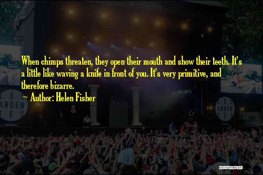 Helen Fisher Quotes: When Chimps Threaten, They Open Their Mouth And Show Their Teeth. It's A Little Like Waving A Knife In Front