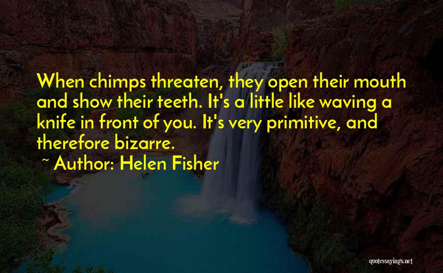 Helen Fisher Quotes: When Chimps Threaten, They Open Their Mouth And Show Their Teeth. It's A Little Like Waving A Knife In Front