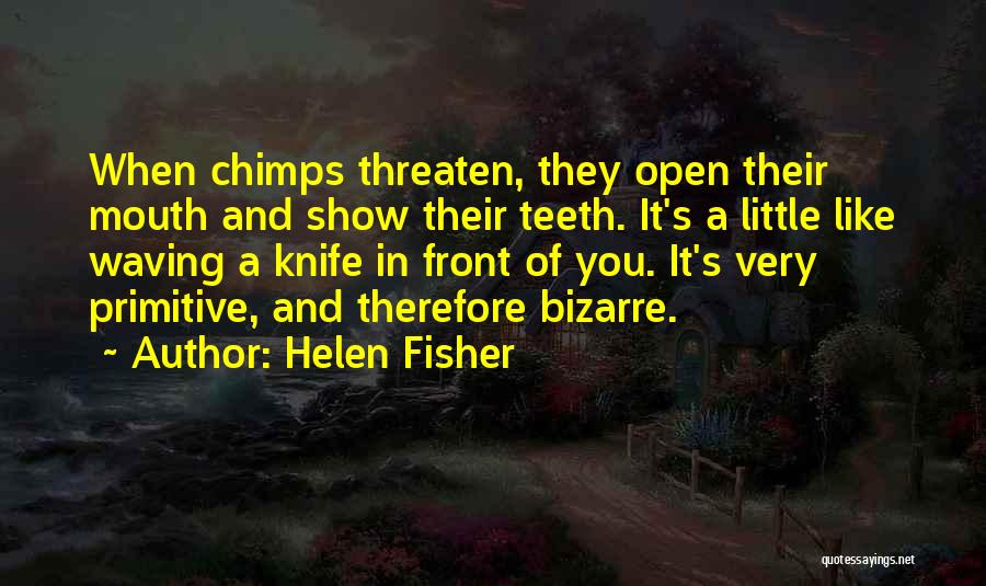Helen Fisher Quotes: When Chimps Threaten, They Open Their Mouth And Show Their Teeth. It's A Little Like Waving A Knife In Front