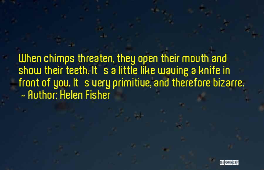 Helen Fisher Quotes: When Chimps Threaten, They Open Their Mouth And Show Their Teeth. It's A Little Like Waving A Knife In Front