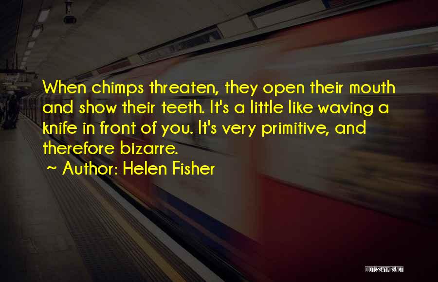 Helen Fisher Quotes: When Chimps Threaten, They Open Their Mouth And Show Their Teeth. It's A Little Like Waving A Knife In Front