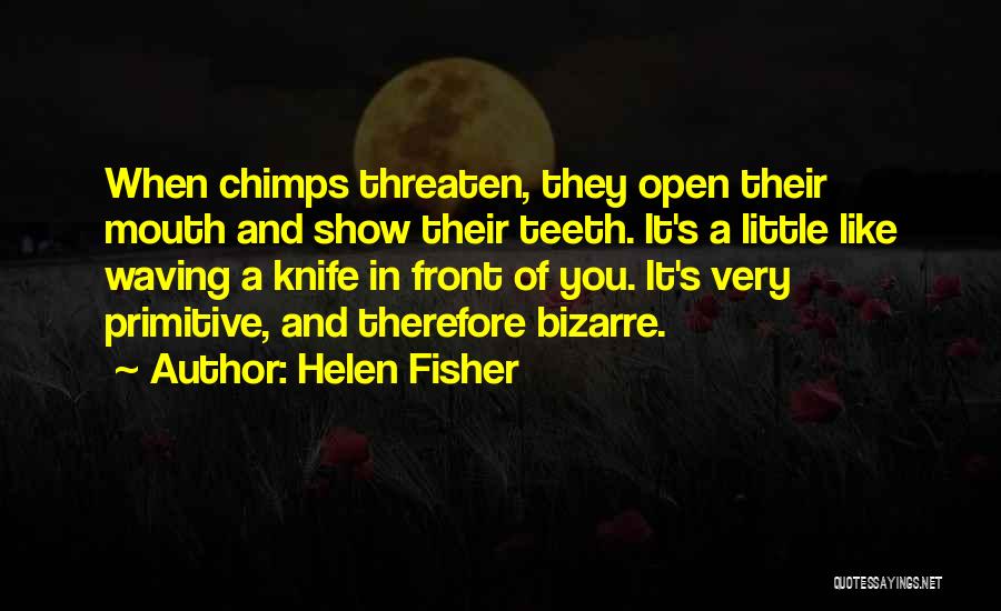 Helen Fisher Quotes: When Chimps Threaten, They Open Their Mouth And Show Their Teeth. It's A Little Like Waving A Knife In Front