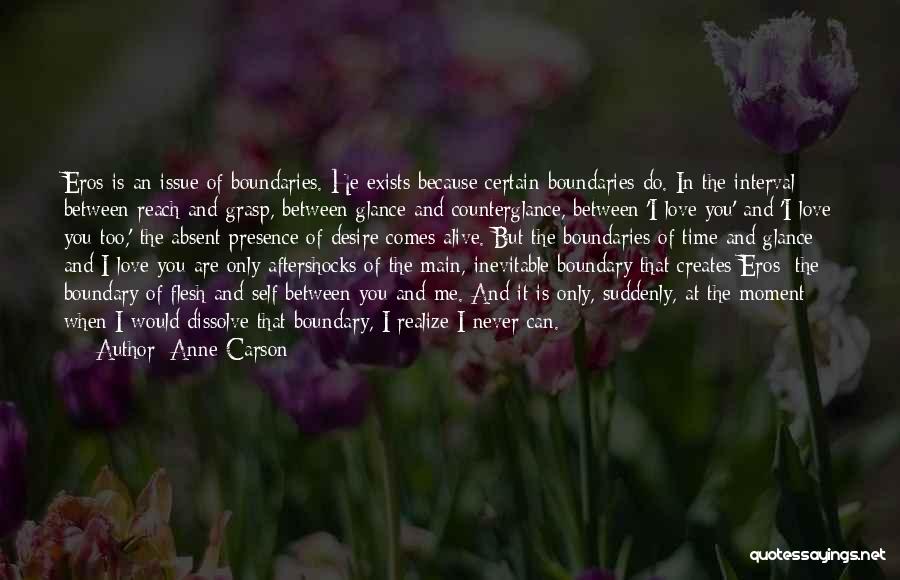 Anne Carson Quotes: Eros Is An Issue Of Boundaries. He Exists Because Certain Boundaries Do. In The Interval Between Reach And Grasp, Between