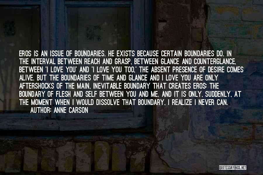 Anne Carson Quotes: Eros Is An Issue Of Boundaries. He Exists Because Certain Boundaries Do. In The Interval Between Reach And Grasp, Between