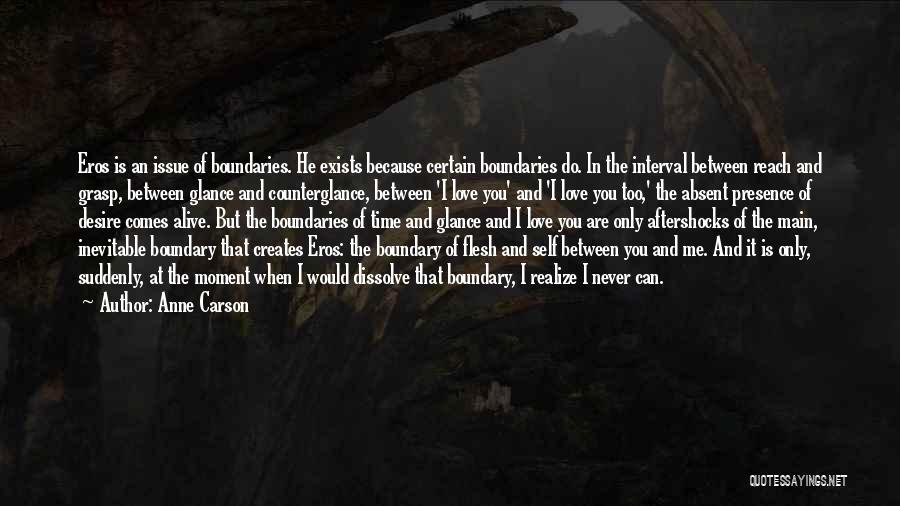 Anne Carson Quotes: Eros Is An Issue Of Boundaries. He Exists Because Certain Boundaries Do. In The Interval Between Reach And Grasp, Between
