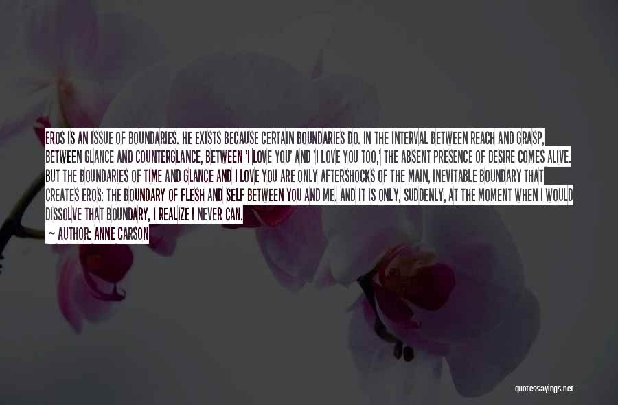 Anne Carson Quotes: Eros Is An Issue Of Boundaries. He Exists Because Certain Boundaries Do. In The Interval Between Reach And Grasp, Between