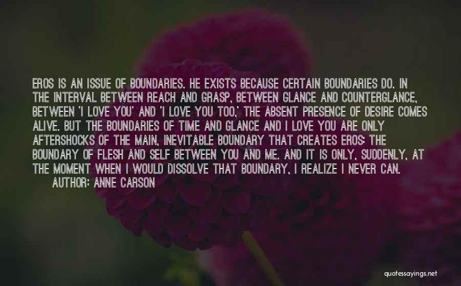 Anne Carson Quotes: Eros Is An Issue Of Boundaries. He Exists Because Certain Boundaries Do. In The Interval Between Reach And Grasp, Between