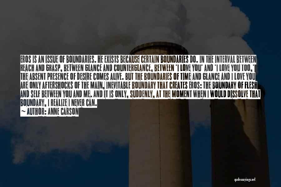 Anne Carson Quotes: Eros Is An Issue Of Boundaries. He Exists Because Certain Boundaries Do. In The Interval Between Reach And Grasp, Between