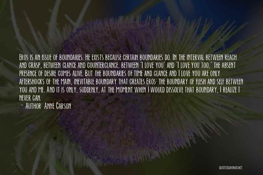 Anne Carson Quotes: Eros Is An Issue Of Boundaries. He Exists Because Certain Boundaries Do. In The Interval Between Reach And Grasp, Between