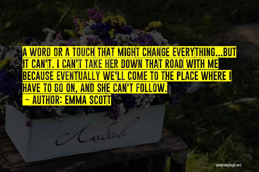 Emma Scott Quotes: A Word Or A Touch That Might Change Everything...but It Can't. I Can't Take Her Down That Road With Me