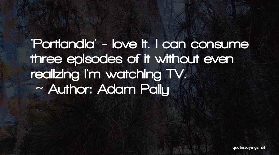Adam Pally Quotes: 'portlandia' - Love It. I Can Consume Three Episodes Of It Without Even Realizing I'm Watching Tv.