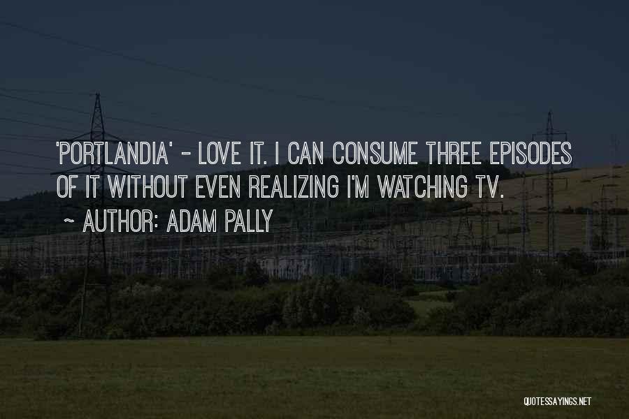 Adam Pally Quotes: 'portlandia' - Love It. I Can Consume Three Episodes Of It Without Even Realizing I'm Watching Tv.
