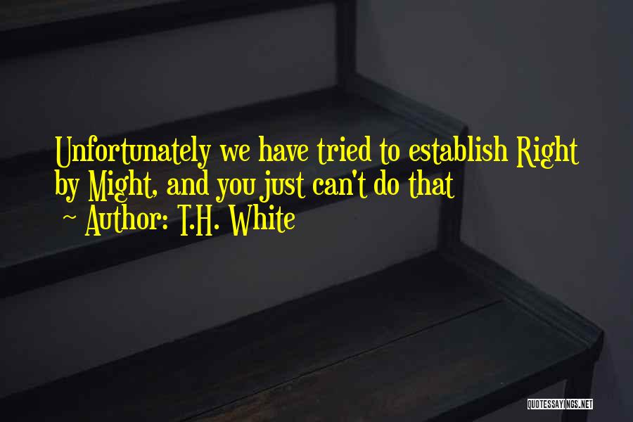 T.H. White Quotes: Unfortunately We Have Tried To Establish Right By Might, And You Just Can't Do That
