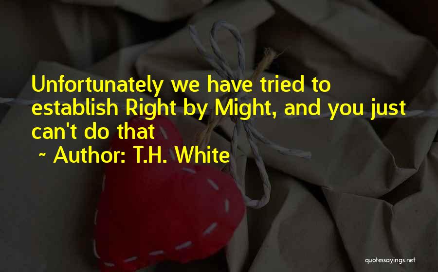 T.H. White Quotes: Unfortunately We Have Tried To Establish Right By Might, And You Just Can't Do That