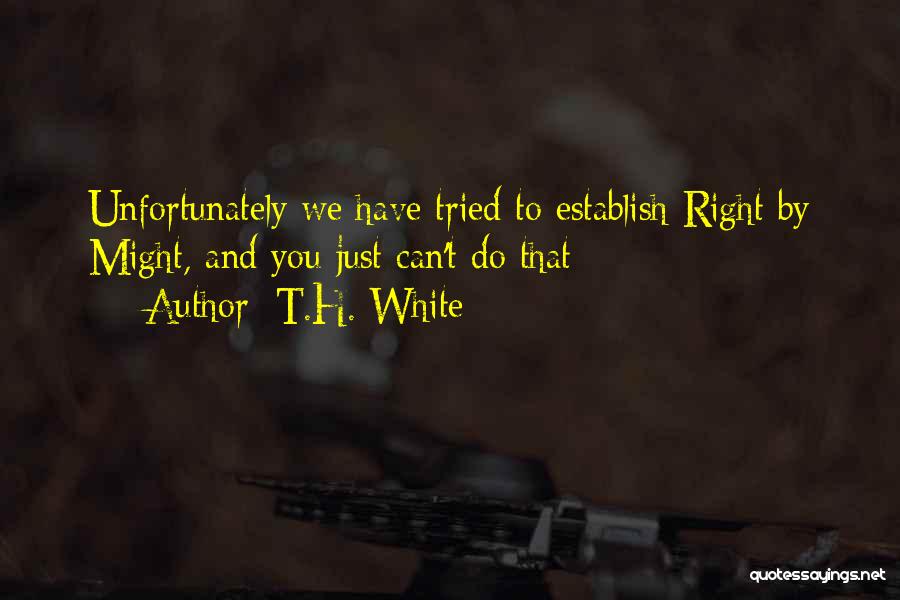 T.H. White Quotes: Unfortunately We Have Tried To Establish Right By Might, And You Just Can't Do That