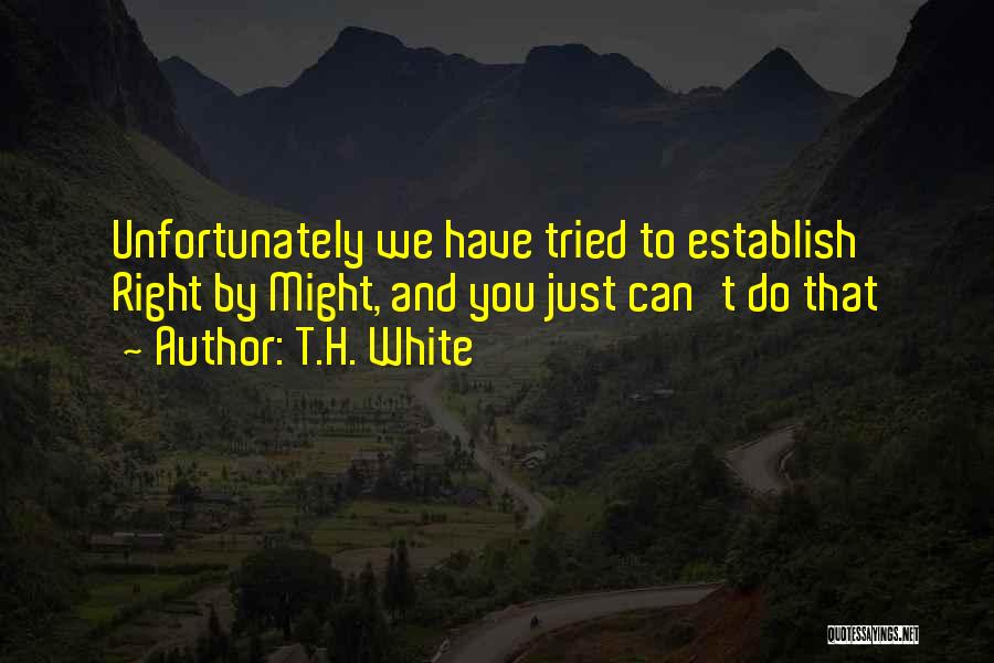 T.H. White Quotes: Unfortunately We Have Tried To Establish Right By Might, And You Just Can't Do That