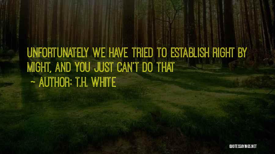 T.H. White Quotes: Unfortunately We Have Tried To Establish Right By Might, And You Just Can't Do That