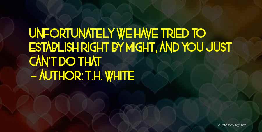 T.H. White Quotes: Unfortunately We Have Tried To Establish Right By Might, And You Just Can't Do That