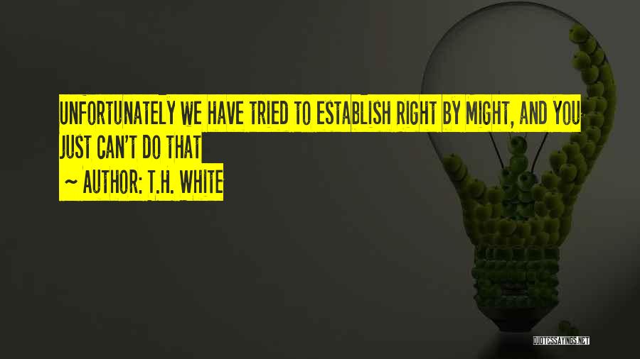 T.H. White Quotes: Unfortunately We Have Tried To Establish Right By Might, And You Just Can't Do That