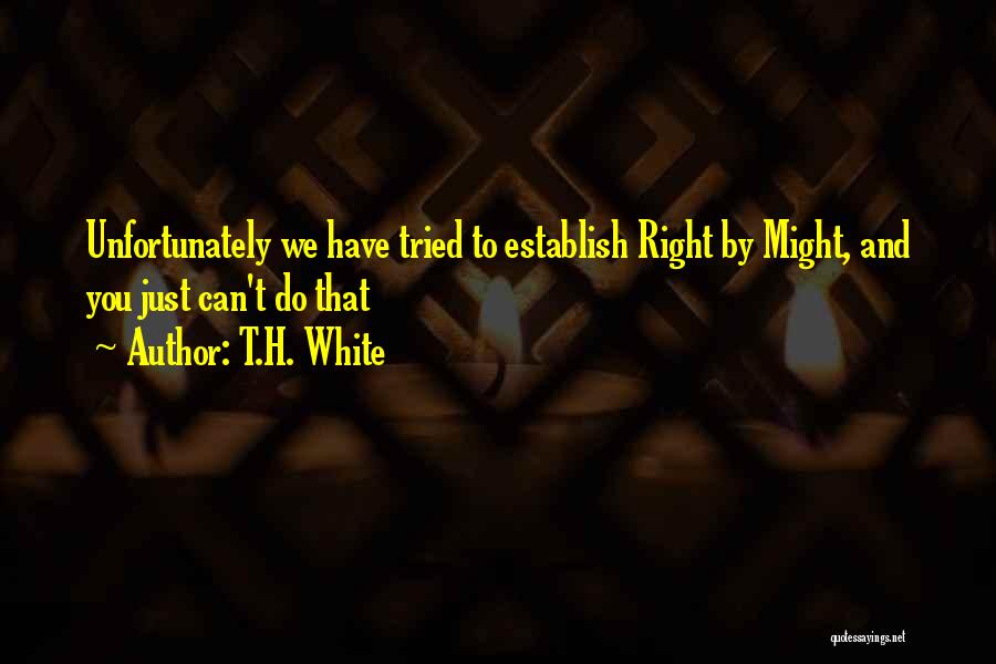 T.H. White Quotes: Unfortunately We Have Tried To Establish Right By Might, And You Just Can't Do That