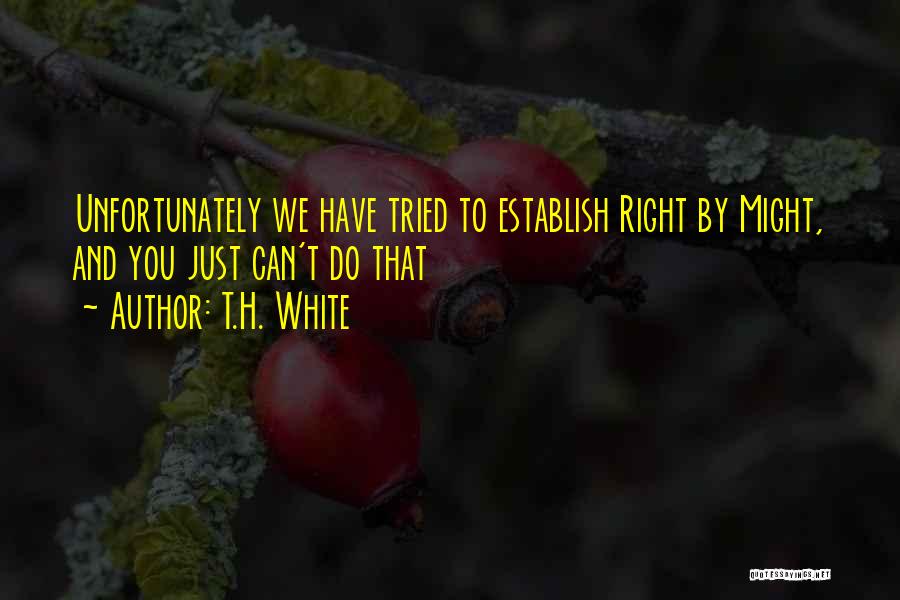 T.H. White Quotes: Unfortunately We Have Tried To Establish Right By Might, And You Just Can't Do That