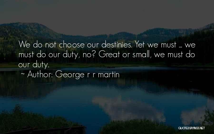 George R R Martin Quotes: We Do Not Choose Our Destinies. Yet We Must ... We Must Do Our Duty, No? Great Or Small, We
