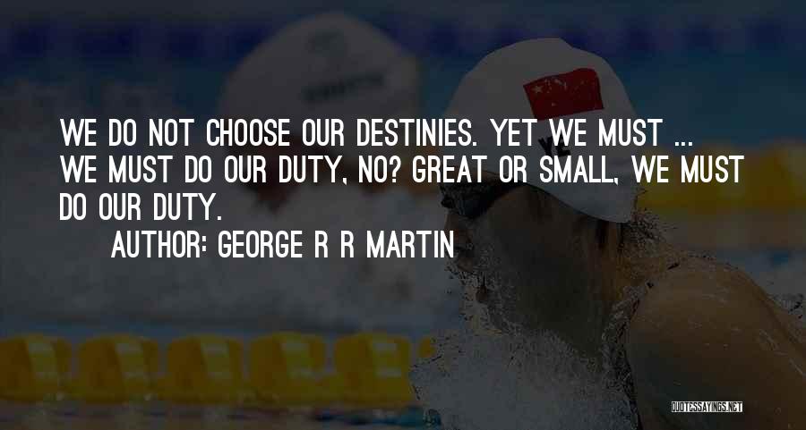 George R R Martin Quotes: We Do Not Choose Our Destinies. Yet We Must ... We Must Do Our Duty, No? Great Or Small, We
