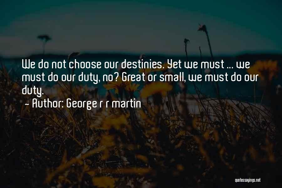 George R R Martin Quotes: We Do Not Choose Our Destinies. Yet We Must ... We Must Do Our Duty, No? Great Or Small, We
