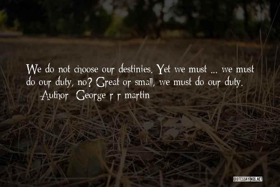 George R R Martin Quotes: We Do Not Choose Our Destinies. Yet We Must ... We Must Do Our Duty, No? Great Or Small, We